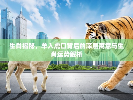 生肖揭秘,羊入虎口背后的深层寓意与生肖运势解析 生肖揭秘,羊入虎口背后的深层寓意与生肖运势解析