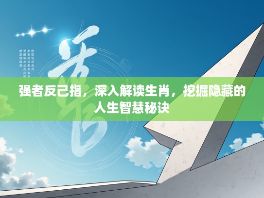 强者反己指,深入解读生肖,挖掘隐藏的人生智慧秘诀 强者反己指,深入解读生肖,挖掘隐藏的人生智慧秘诀