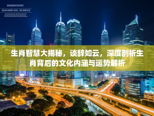 生肖智慧大揭秘,谈辞如云,深度剖析生肖背后的文化内涵与运势解析 生肖智慧大揭秘,谈辞如云,深度剖析生肖背后的文化内涵与运势解析