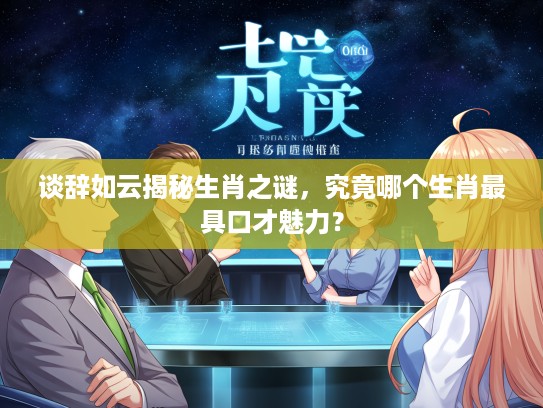 谈辞如云揭秘生肖之谜,究竟哪个生肖最具口才魅力? 谈辞如云揭秘生肖之谜,究竟哪个生肖最具口才魅力?