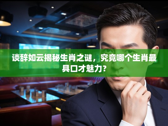 谈辞如云揭秘生肖之谜,究竟哪个生肖最具口才魅力? 谈辞如云揭秘生肖之谜,究竟哪个生肖最具口才魅力?