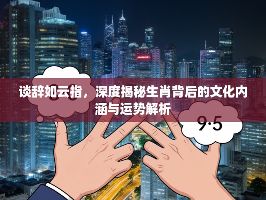 谈辞如云指，深度揭秘生肖背后的文化内涵与运势解析