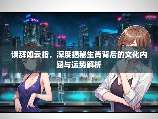 谈辞如云指，深度揭秘生肖背后的文化内涵与运势解析