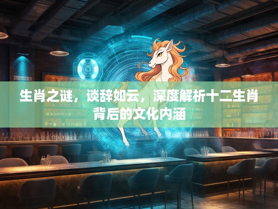 生肖之谜，谈辞如云，深度解析十二生肖背后的文化内涵