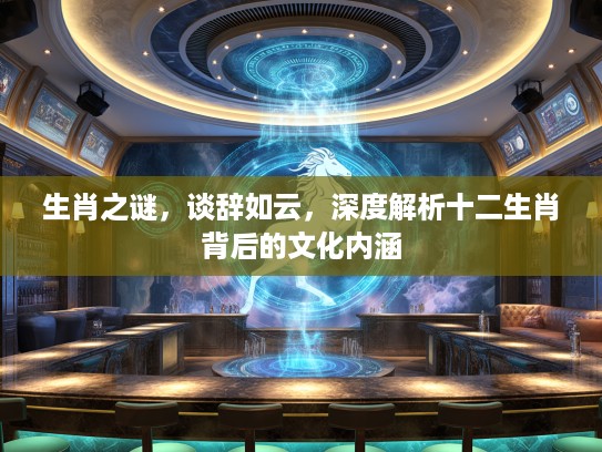 生肖之谜，谈辞如云，深度解析十二生肖背后的文化内涵