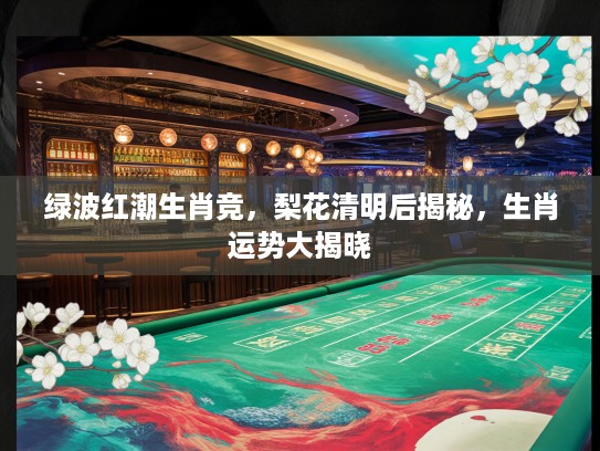 绿波红潮生肖竞，梨花清明后揭秘，生肖运势大揭晓