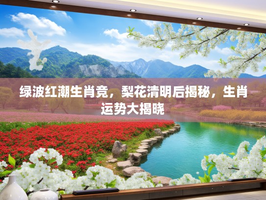 绿波红潮生肖竞，梨花清明后揭秘，生肖运势大揭晓