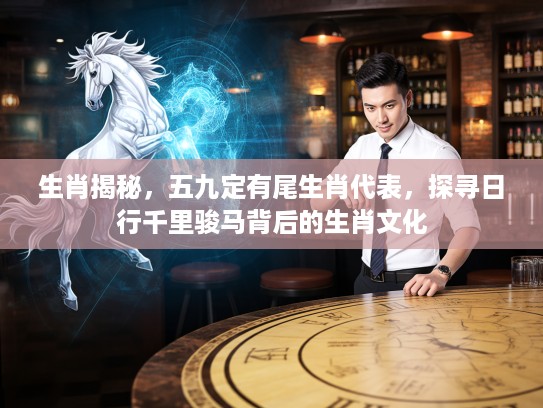 生肖揭秘，五九定有尾生肖代表，探寻日行千里骏马背后的生肖文化