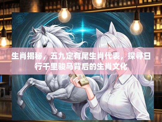 生肖揭秘，五九定有尾生肖代表，探寻日行千里骏马背后的生肖文化