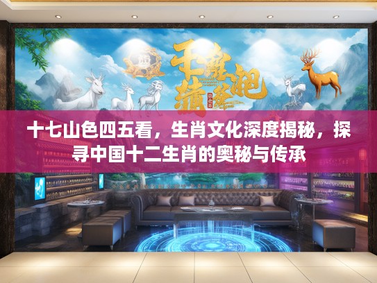 十七山色四五看，生肖文化深度揭秘，探寻中国十二生肖的奥秘与传承
