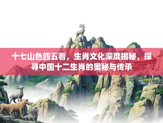 十七山色四五看，生肖文化深度揭秘，探寻中国十二生肖的奥秘与传承