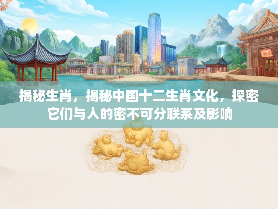 揭秘生肖，揭秘中国十二生肖文化，探密它们与人的密不可分联系及影响