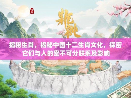 揭秘生肖，揭秘中国十二生肖文化，探密它们与人的密不可分联系及影响