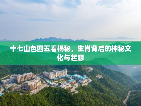 十七山色四五看揭秘,生肖背后的神秘文化与起源 十七山色四五看揭秘,生肖背后的神秘文化与起源