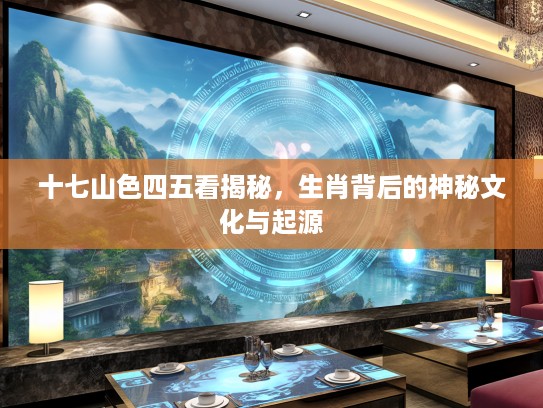 十七山色四五看揭秘,生肖背后的神秘文化与起源 十七山色四五看揭秘,生肖背后的神秘文化与起源