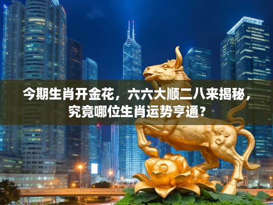 今期生肖开金花，六六大顺二八来揭秘，究竟哪位生肖运势亨通？