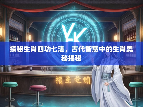探秘生肖四功七法，古代智慧中的生肖奥秘揭秘