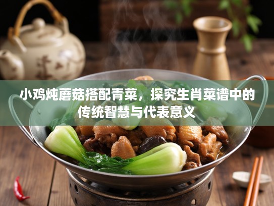小鸡炖蘑菇搭配青菜，探究生肖菜谱中的传统智慧与代表意义