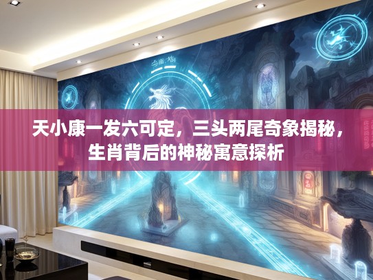 天小康一发六可定，三头两尾奇象揭秘，生肖背后的神秘寓意探析