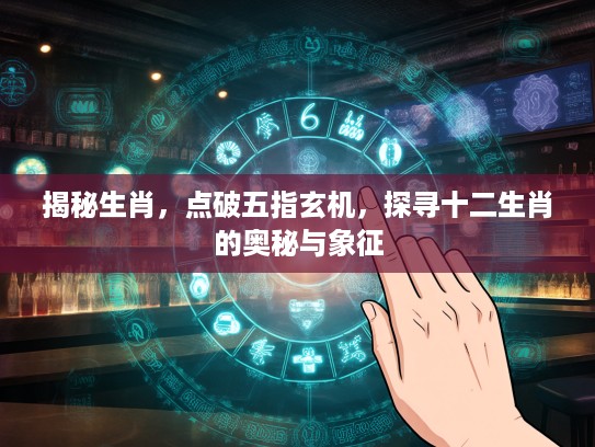 揭秘生肖，点破五指玄机，探寻十二生肖的奥秘与象征