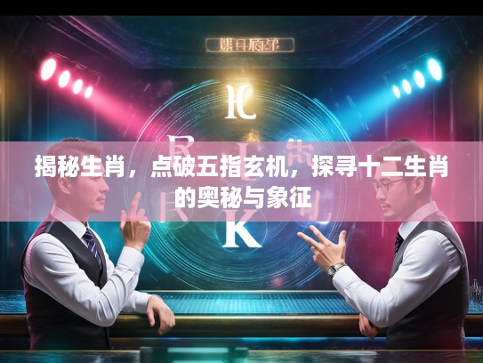 揭秘生肖，点破五指玄机，探寻十二生肖的奥秘与象征