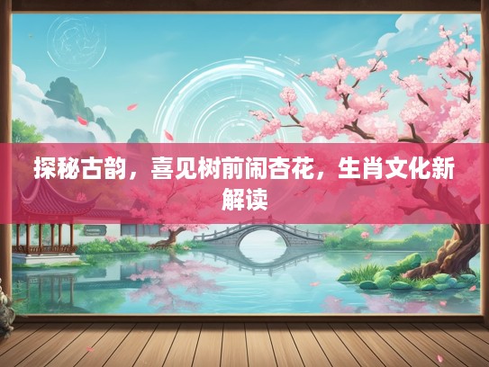 探秘古韵,喜见树前闹杏花,生肖文化新解读 探秘古韵,喜见树前闹杏花,生肖文化新解读