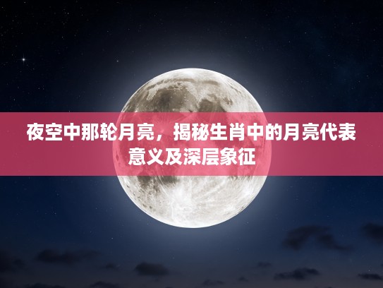 夜空中那轮月亮，揭秘生肖中的月亮代表意义及深层象征