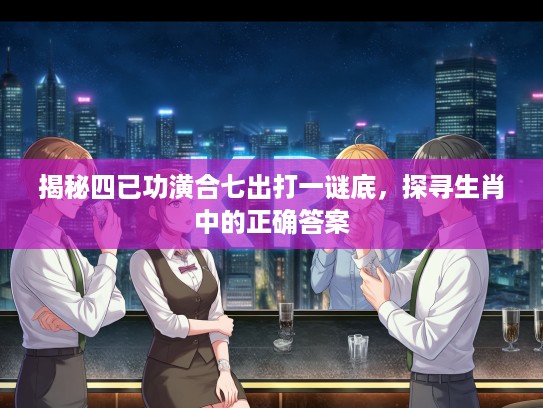 揭秘四已功潢合七出打一谜底，探寻生肖中的正确答案