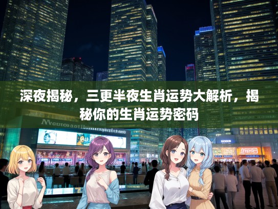 深夜揭秘，三更半夜生肖运势大解析，揭秘你的生肖运势密码