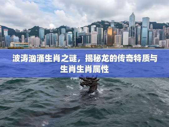 波涛汹涌生肖之谜，揭秘龙的传奇特质与生肖生肖属性