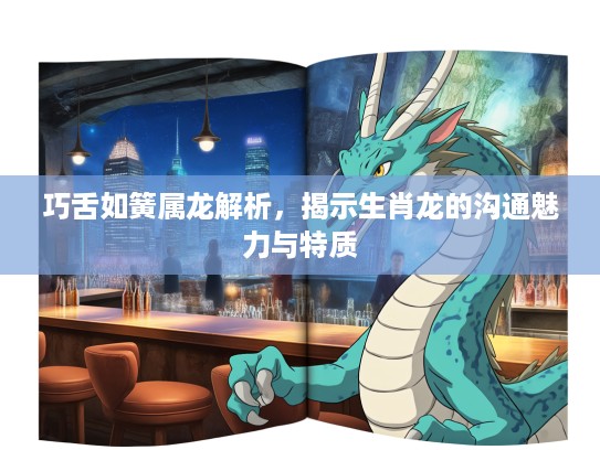 巧舌如簧属龙解析，揭示生肖龙的沟通魅力与特质