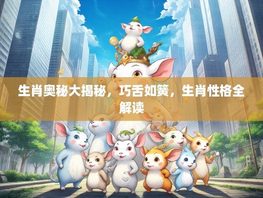 生肖奥秘大揭秘，巧舌如簧，生肖性格全解读