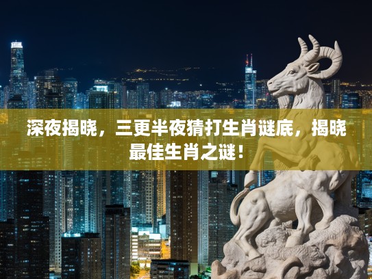 深夜揭晓，三更半夜猜打生肖谜底，揭晓最佳生肖之谜！