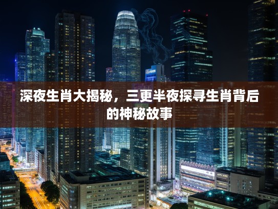 深夜生肖大揭秘，三更半夜探寻生肖背后的神秘故事