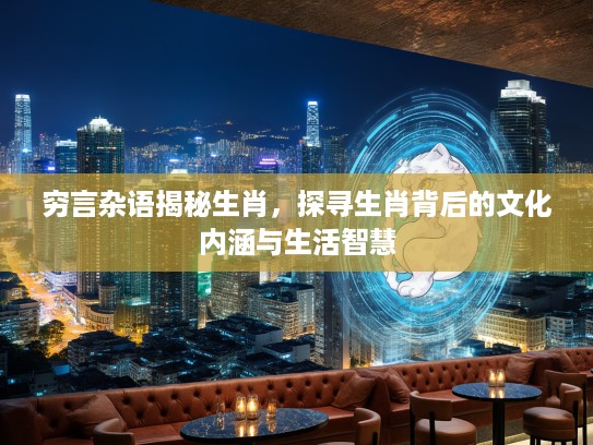 穷言杂语揭秘生肖,探寻生肖背后的文化内涵与生活智慧 穷言杂语揭秘生肖,探寻生肖背后的文化内涵与生活智慧