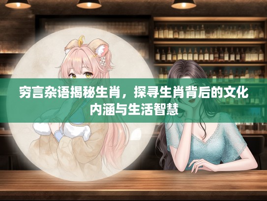 穷言杂语揭秘生肖,探寻生肖背后的文化内涵与生活智慧 穷言杂语揭秘生肖,探寻生肖背后的文化内涵与生活智慧