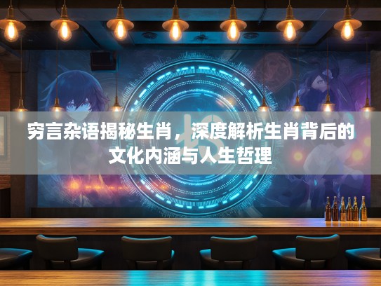 穷言杂语揭秘生肖,深度解析生肖背后的文化内涵与人生哲理 穷言杂语揭秘生肖,深度解析生肖背后的文化内涵与人生哲理