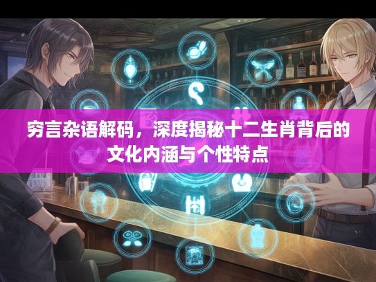 穷言杂语解码,深度揭秘十二生肖背后的文化内涵与个性特点 穷言杂语解码,深度揭秘十二生肖背后的文化内涵与个性特点