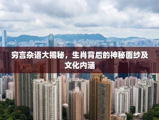 穷言杂语大揭秘,生肖背后的神秘面纱及文化内涵 穷言杂语大揭秘,生肖背后的神秘面纱及文化内涵