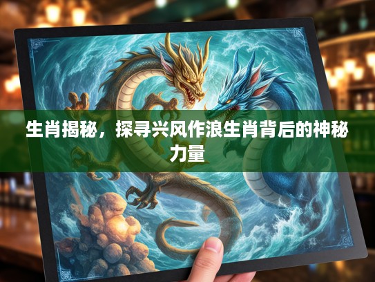 生肖揭秘，探寻兴风作浪生肖背后的神秘力量