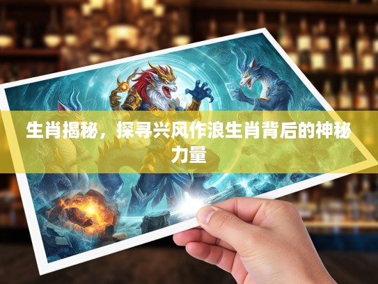 生肖揭秘，探寻兴风作浪生肖背后的神秘力量