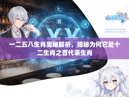 一二五八生肖奥秘解析，揭秘为何它是十二生肖之首代表生肖