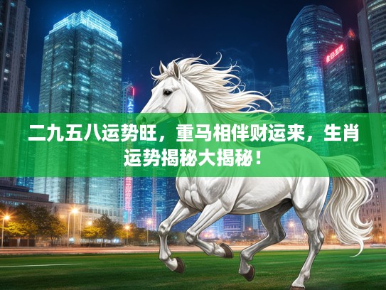 二九五八运势旺，重马相伴财运来，生肖运势揭秘大揭秘！