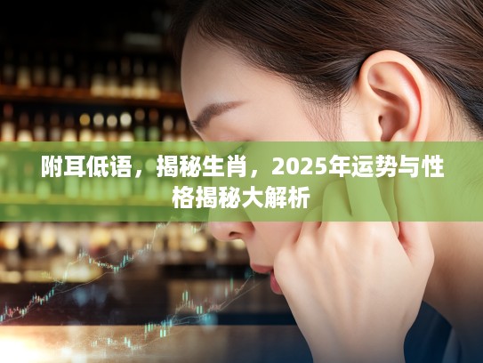 附耳低语,揭秘生肖,2025年运势与性格揭秘大解析 附耳低语,揭秘生肖,2025年运势与性格揭秘大解析