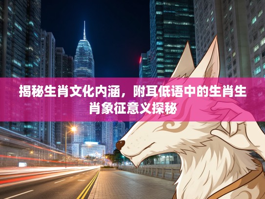 揭秘生肖文化内涵,附耳低语中的生肖生肖象征意义探秘 揭秘生肖文化内涵,附耳低语中的生肖生肖象征意义探秘