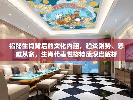 揭秘生肖背后的文化内涵，趋炎附势、恕难从命，生肖代表性格特质深度解析