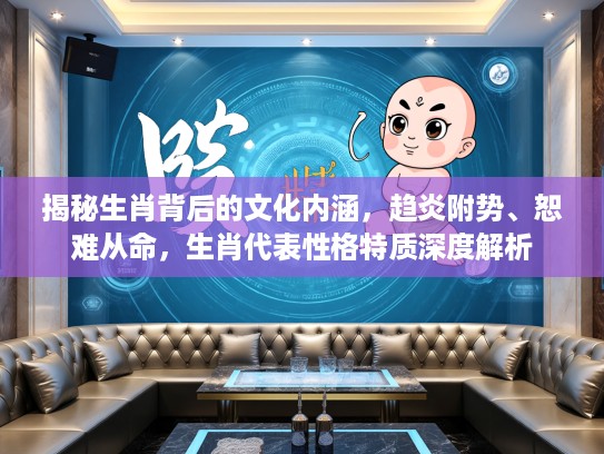 揭秘生肖背后的文化内涵，趋炎附势、恕难从命，生肖代表性格特质深度解析