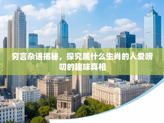 穷言杂语揭秘，探究属什么生肖的人爱唠叨的趣味真相