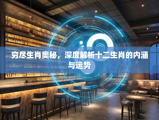 穷尽生肖奥秘,深度解析十二生肖的内涵与运势 穷尽生肖奥秘,深度解析十二生肖的内涵与运势