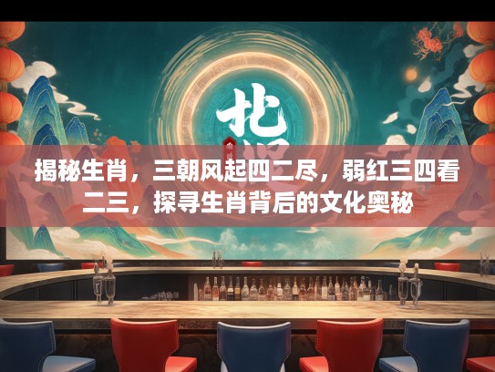 揭秘生肖,三朝风起四二尽,弱红三四看二三,探寻生肖背后的文化奥秘 揭秘生肖,三朝风起四二尽,弱红三四看二三,探寻生肖背后的文化奥秘